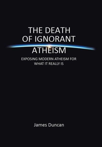 Cover for James Duncan · The Death of Ignorant Atheism: Exposing Modern Atheism for What It Really is (Innbunden bok) (2013)