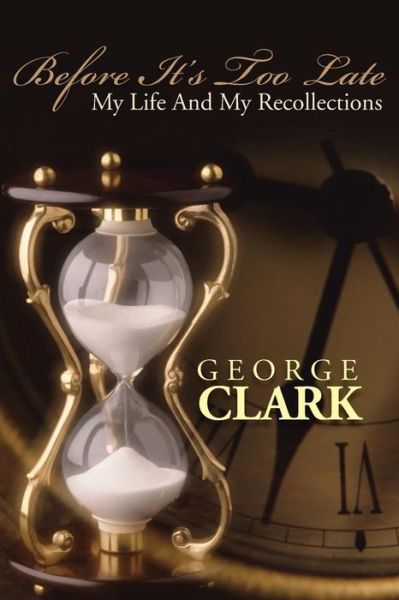 Before It's Too Late: My Life and My Recollections - George Clark - Books - Authorhouse - 9781491811320 - September 3, 2013