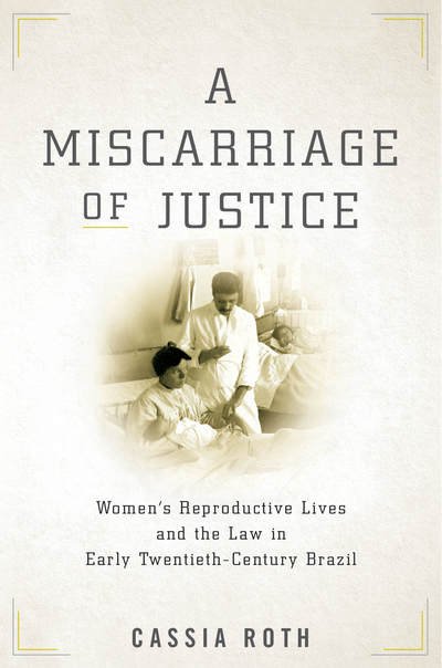 Cover for Cassia Roth · A Miscarriage of Justice: Women’s Reproductive Lives and the Law in Early Twentieth-Century Brazil (Pocketbok) (2020)