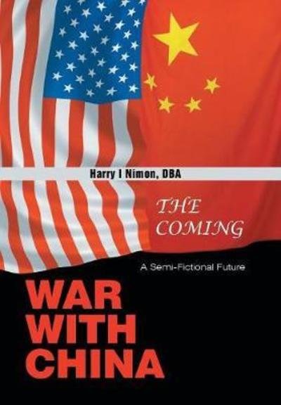 The Coming War with China: A Semi-Fictional Future - Dba Harry I Nimon - Books - Xlibris Us - 9781543480320 - March 15, 2018