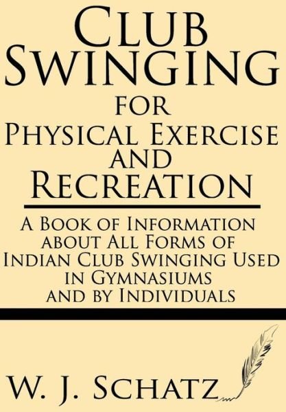Club Swinging for Physical Exercise and Recreation--a Book of Information About All Forms of Indian Club Swinging Used in Gymnasiums and by Individuals - W. J. Schatz - Books - Windham Press - 9781628451320 - June 24, 2013