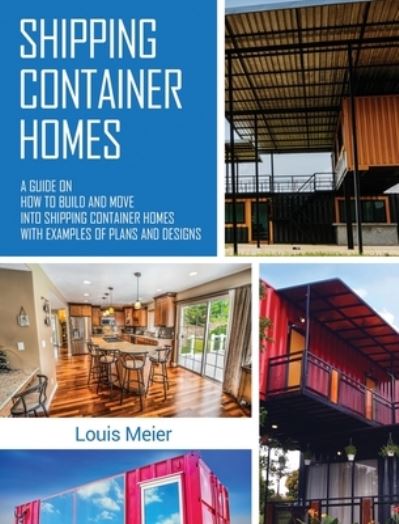 Cover for Louis Meier · Shipping Container Homes: A Guide on How to Build and Move into Shipping Container Homes with Examples of Plans and Designs (Hardcover Book) (2020)