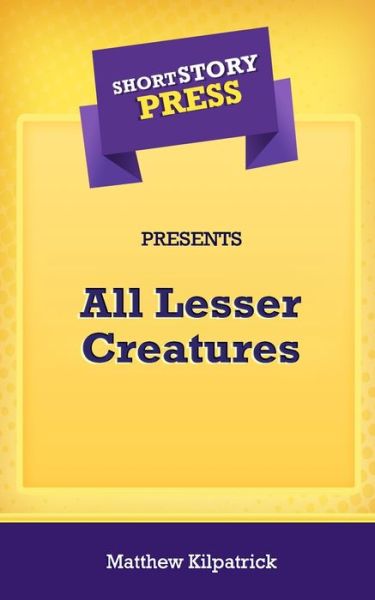 Cover for Matthew Kilpatrick · Short Story Press Presents All Lesser Creatures (Paperback Book) (2020)