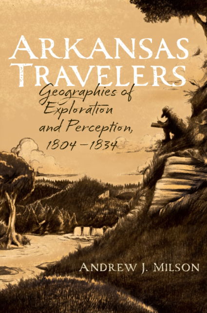 Arkansas Travelers: Geographies of Exploration and Perception, 1804-1834 - Andrew J. Milson - Books - University of Arkansas Press - 9781682262320 - April 30, 2023