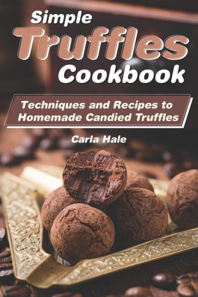 Simple Truffles Cookbook : Techniques and Recipes to Homemade Candied Truffles - Carla Hale - Boeken - Independently Published - 9781795036320 - 24 januari 2019