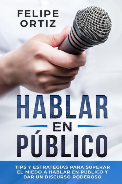 Cover for Felipe Ortiz · Hablar en Publico: Tips y Estrategias para Superar el Miedo a Hablar en Publico y Dar un Discurso Poderoso - Autodesarrollo (Paperback Book) (2019)