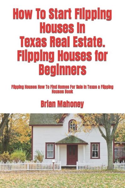 Cover for Brian Mahoney · How to Start Flipping Houses in Texas Real Estate. Flipping Houses for Beginners (Paperback Book) (2017)