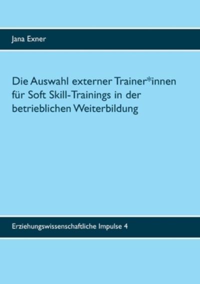 Cover for Jana Exner · Die Auswahl externer Trainer*innen fur Soft Skill-Trainings in der betrieblichen Weiterbildung: Eine qualitative Untersuchung zu Auswahlprozess und Auswahlkriterien (Paperback Book) (2020)