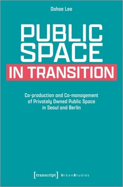 Cover for Dahae Lee · Public Space in Transition: Co-production and Co-management of Privately Owned Public Space in Seoul and Berlin - Urban Studies (Paperback Book) (2022)