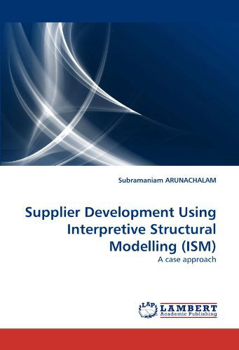 Supplier Development Using Interpretive Structural Modelling (Ism): a Case Approach - Subramaniam Arunachalam - Books - LAP LAMBERT Academic Publishing - 9783844307320 - March 2, 2011