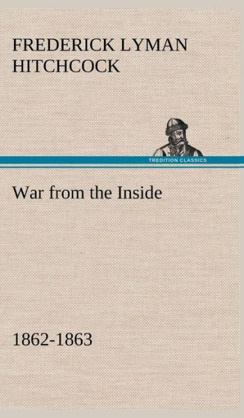 Cover for Frederick L. Hitchcock · War from the Inside the Story of the 132nd Regiment Pennsylvania Volunteer Infantry in the War for the Suppression of the Rebellion, 1862-1863 (Hardcover Book) (2013)