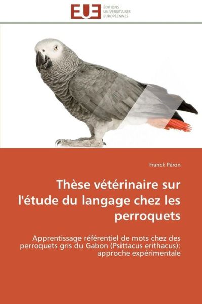 Cover for Franck Péron · Thèse Vétérinaire Sur L'étude Du Langage Chez Les Perroquets: Apprentissage Référentiel De Mots Chez Des Perroquets Gris Du Gabon (Psittacus Erithacus): Approche Expérimentale (Paperback Book) [French edition] (2018)