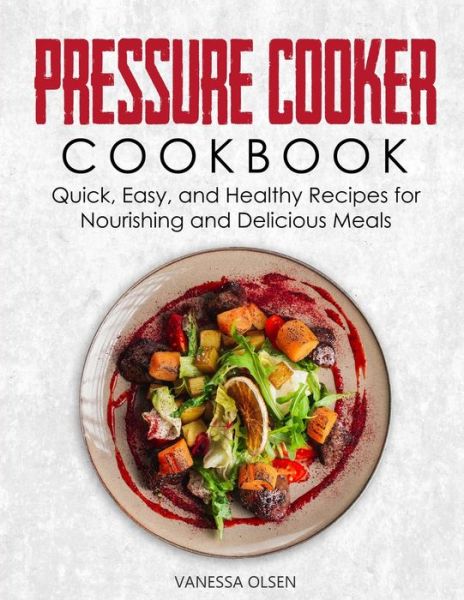 Cover for Olsen Vanessa Olsen · Pressure Cooker Cookbook: Quick, Easy, and Healthy Recipes for Nourishing and Delicious Meals (Paperback Book) (2020)