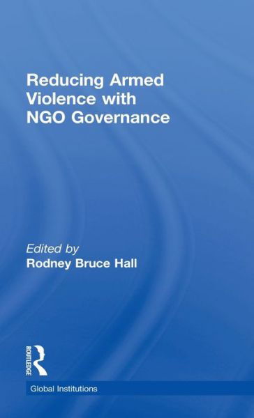 Cover for Rodney Bruce Hall · Reducing Armed Violence with NGO Governance - Global Institutions (Hardcover bog) (2013)