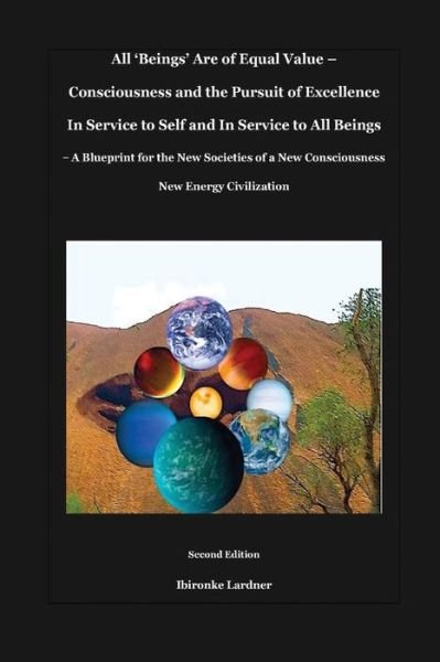 Cover for Ibironke Lardner · All 'Beings' Are of Equal Value - Consciousness and the Pursuit of Excellence In Service to Self and In Service to All Beings: A Blueprint for the New Societies of a New Consciousness New Energy Civilization (Paperback Bog) [2nd edition] (2021)