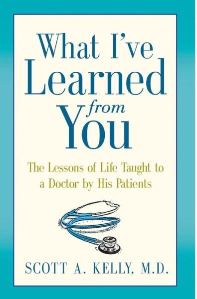Cover for Scott Kelly · What I've Learned from You: The Lessons of Life Taught to a Doctor by His Patients (Hardcover bog) (2015)