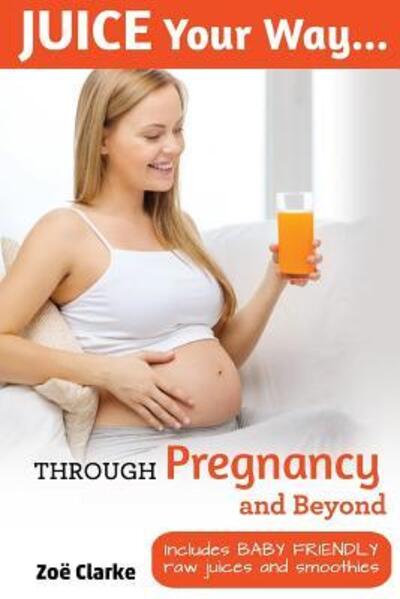 Juice Your Way Through Pregnancy and Beyond - Zoe Clarke - Books - ROC Publishing - 9780993168321 - October 27, 2016