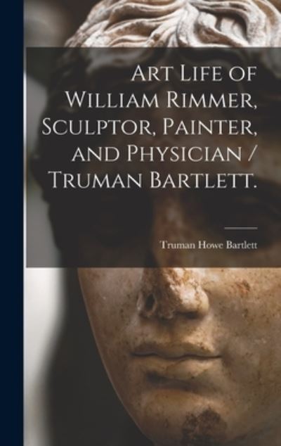 Cover for Truman Howe Bartlett · Art Life of William Rimmer, Sculptor, Painter, and Physician / Truman Bartlett. (Hardcover Book) (2021)