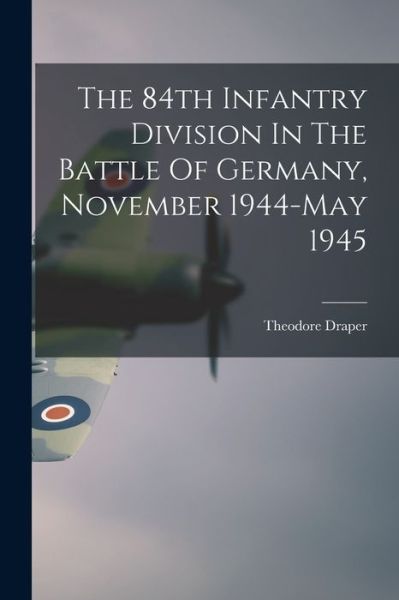 Cover for Theodore 1912-2006 Draper · The 84th Infantry Division In The Battle Of Germany, November 1944-May 1945 (Paperback Book) (2021)