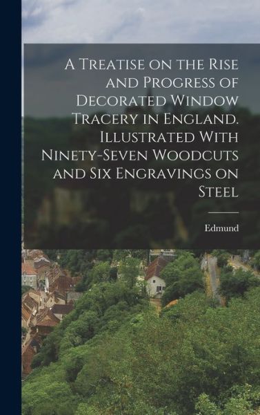 Cover for Edmund 1809-1877 Sharpe · Treatise on the Rise and Progress of Decorated Window Tracery in England. Illustrated with Ninety-Seven Woodcuts and Six Engravings on Steel (Book) (2022)