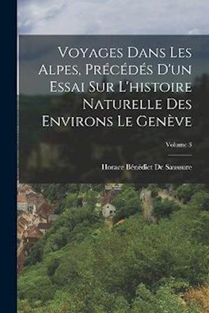 Cover for Horace Bénédict de Saussure · Voyages Dans les Alpes, Précédés d'un Essai Sur l'histoire Naturelle des Environs le Genève; Volume 3 (Buch) (2022)