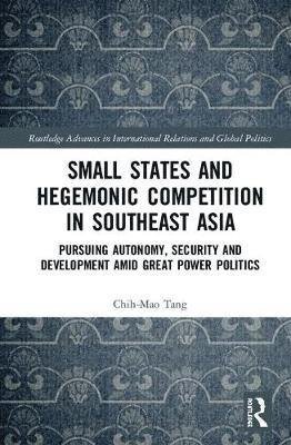 Cover for Chih-Mao Tang · Small States and Hegemonic Competition in Southeast Asia: Pursuing Autonomy, Security and Development amid Great Power Politics - Routledge Advances in International Relations and Global Politics (Hardcover Book) (2018)