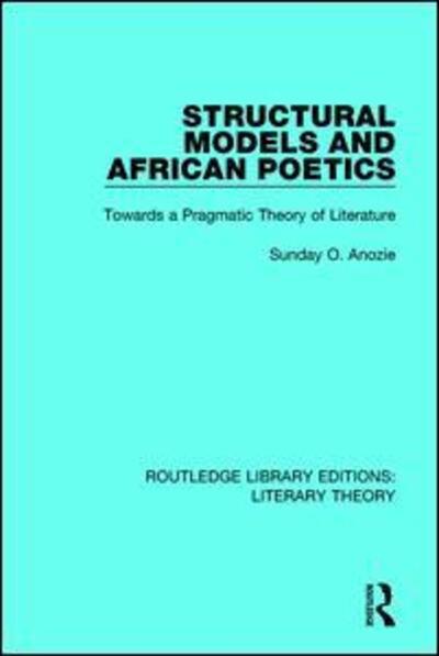 Structural Models and African Poetics: Towards a Pragmatic Theory of Literature - Routledge Library Editions: Literary Theory - Sunday O. Anozie - Books - Taylor & Francis Ltd - 9781138685321 - January 9, 2018