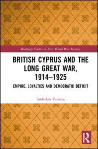 Cover for Andrekos Varnava · British Cyprus and the Long Great War, 1914-1925: Empire, Loyalties and Democratic Deficit - Routledge Studies in First World War History (Hardcover Book) (2019)