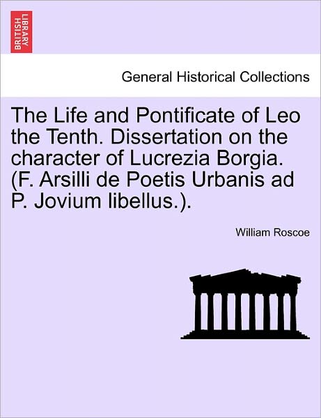 The Life and Pontificate of Leo the Tenth. Dissertation on the Character of Lucrezia Borgia. (F. Arsilli de Poetis Urbanis Ad P. Jovium Libellus.). Vol. III - William Roscoe - Books - British Library, Historical Print Editio - 9781241488321 - March 25, 2011