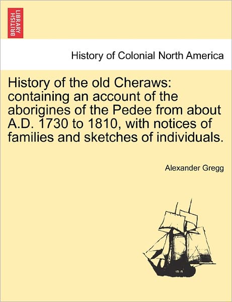 Cover for Alexander Gregg · History of the Old Cheraws: Containing an Account of the Aborigines of the Pedee from About A.d. 1730 to 1810, with Notices of Families and Sketch (Paperback Book) (2011)