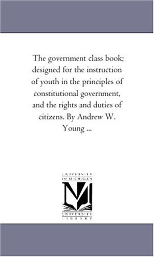 Cover for Michigan Historical Reprint Series · The Government Class Book; Designed for the Instruction of Youth in the Principles of Constitutional Government, and the Rights and Duties of Citizens. by Andrew W. Young ... (Paperback Book) (2006)