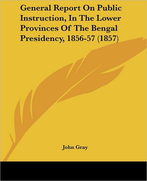 Cover for John Gray · General Report on Public Instruction, in the Lower Provinces of the Bengal Presidency, 1856-57 (1857) (Paperback Book) (2008)