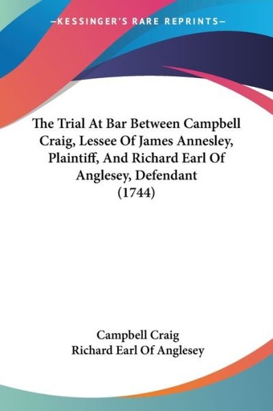 The Trial at Bar Between Campbell Craig, Lessee of James Annesley, Plaintiff, and Richard Earl of Anglesey, Defendant (1744) - Campbell Craig - Bøger - Kessinger Publishing - 9781437342321 - 10. december 2008