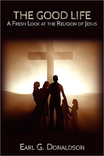 Cover for Earl G. Donaldson · The Good Life: a Fresh Look at the Religion of Jesus (Paperback Book) (2012)