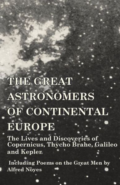 Cover for The Great Astronomers of Continental Europe - the Lives and Discoveries of Copernicus, Thycho Brahe, Galileo and Kepler - Including Poems on the Great men by Alfred Noyes (Paperback Book) (2014)