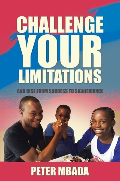 Challenge Your Limitations: and Rise from Success to Significance - Peter Mbada - Livres - Partridge Africa - 9781482805321 - 6 février 2015