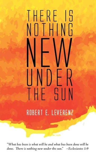 Cover for Robert E Leverenz · There Is Nothing New Under the Sun (Gebundenes Buch) (2015)