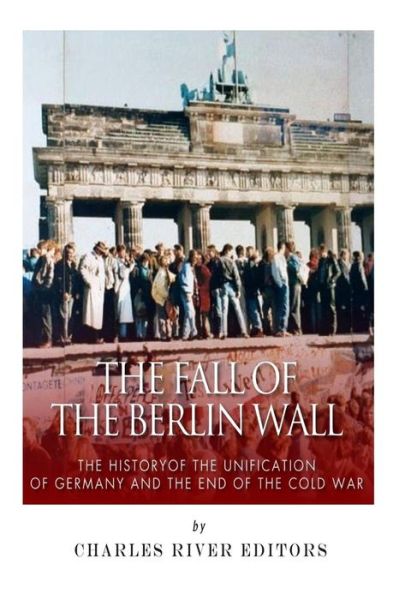 The Fall of the Berlin Wall: the History of the Unification of Germany and the End of the Cold War - Charles River Editors - Libros - Createspace - 9781508721321 - 4 de marzo de 2015