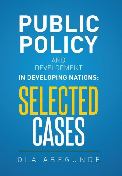 Public Policy and Development in Developing Nations: Selected Cases - Ola Abegunde - Books - Xlibris Corporation - 9781514405321 - October 7, 2015