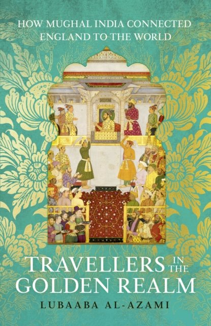 Cover for Lubaaba Al-Azami · Travellers in the Golden Realm: How Mughal India Connected England to the World (Hardcover bog) (2024)