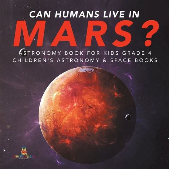 Can Humans Live in Mars? Astronomy Book for Kids Grade 4 Children's Astronomy & Space Books - Baby Professor - Books - Baby Professor - 9781541953321 - November 22, 2019