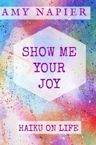 Cover for Amy Napier · Show Me Your Joy : Haiku On Life (Paperback Book) (2017)