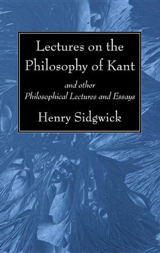 Lectures on the Philosophy of Kant: and Other Philosophical Lectures and Essays - Henry Sidgwick - Books - Wipf & Stock Pub - 9781625640321 - April 9, 2013