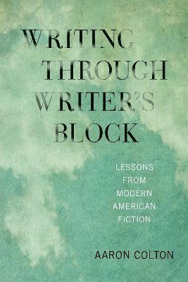 Writing Through Writer's Block: Lessons from Modern American Fiction - New American Canon - Aaron Colton - Books - University of Iowa Press - 9781685970321 - October 28, 2025