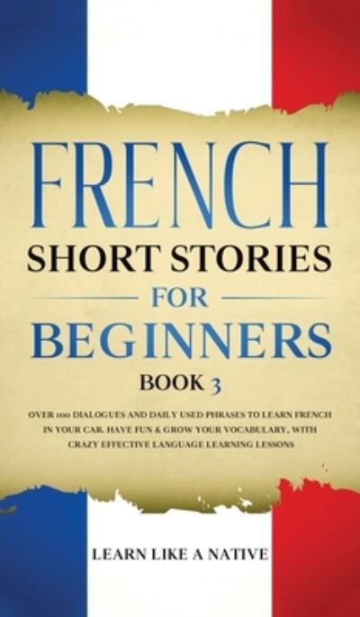 Cover for Learn Like A Native · French Short Stories for Beginners Book 3: Over 100 Dialogues and Daily Used Phrases to Learn French in Your Car. Have Fun &amp; Grow Your Vocabulary, with Crazy Effective Language Learning Lessons - French for Adults (Hardcover bog) (2021)