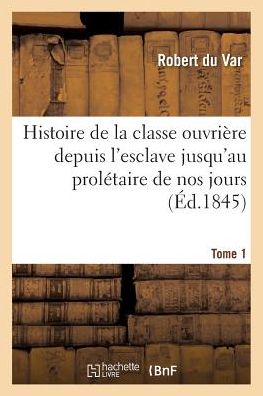 Cover for Robert Du Var · Histoire de la classe ouvrière depuis l'esclave jusqu'au prolétaire de nos jours. Tome 1 (Taschenbuch) (2016)