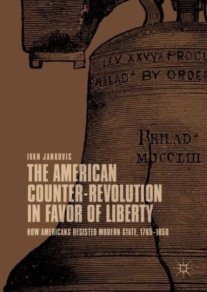 Cover for Ivan Jankovic · The American Counter-Revolution in Favor of Liberty: How Americans Resisted Modern State, 1765–1850 (Gebundenes Buch) [1st ed. 2019 edition] (2018)