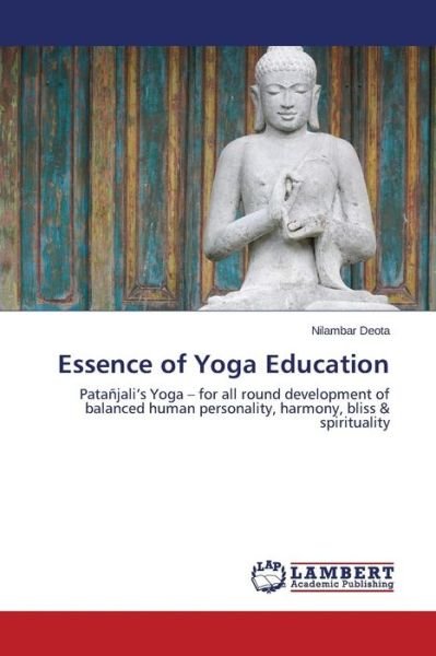Essence of Yoga Education: Patañjali's Yoga - for All Round Development of Balanced Human Personality, Harmony, Bliss & Spirituality - Nilambar Deota - Bøger - LAP LAMBERT Academic Publishing - 9783659593321 - 2. september 2014