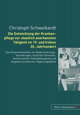 Cover for Christoph Schweikardt · Die Entwicklung Der Krankenpflege Zur Staatlich Anerkannten Taetigkeit Im 19. Und Fruehen 20. Jahrhundert: Das Zusammenwirken Von Modernisierungbestrebungen, Aerztlicher Dominanz, Konfessioneller Selbstbehauptung Und Vorgaben Preussischer Regierungspoliti (Paperback Book) [German edition] (2008)