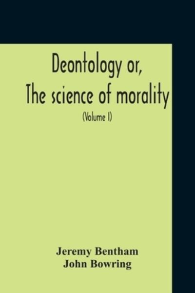 Deontology Or, The Science Of Morality: In Which The Harmony And Co-Incidence Of Duty And Self-Interest, Virtue And Felicity, Prudence And Benevolence, Are Explained And Exemplified: From The Mss. Of Jeremy Bentham (Volume I) - Jeremy Bentham - Books - Alpha Edition - 9789354212321 - November 5, 2020